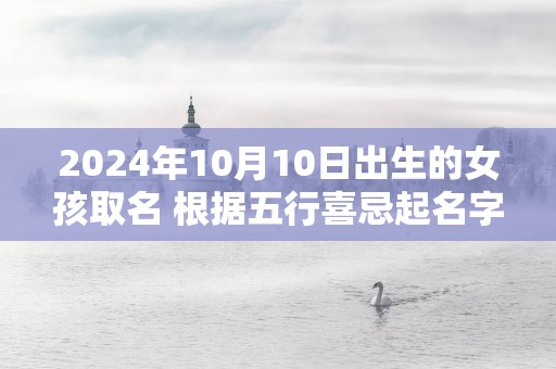 2024年10月10日出生的女孩取名 根据五行喜忌起名字