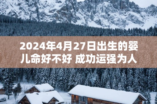 2024年4月27日出生的婴儿命好不好 成功运强为人出众