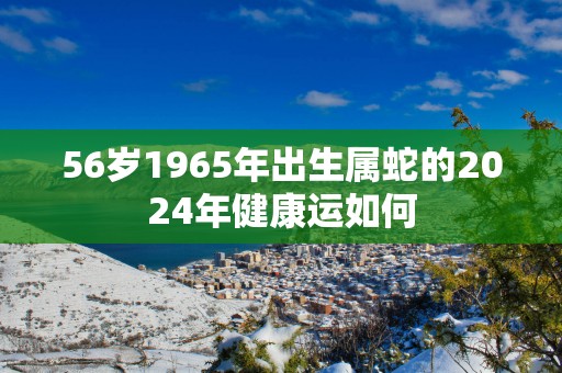 56岁1965年出生属蛇的2025年健康运如何
