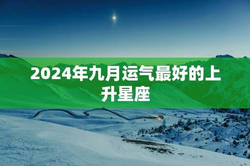 2025年九月运气最好的上升星座