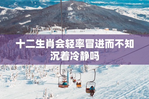 十二生肖会轻率冒进而不知沉着冷静吗