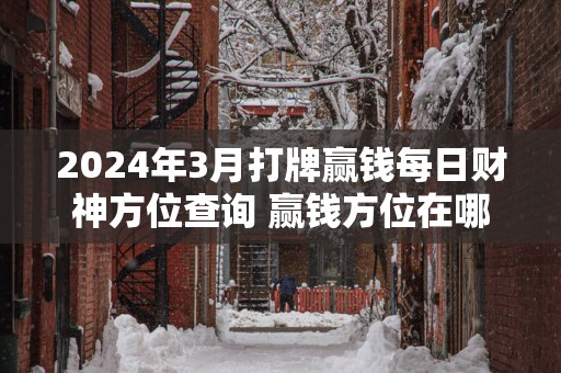 2025年3月打牌赢钱每日财神方位查询 赢钱方位在哪