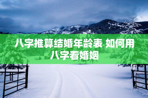 八字推算结婚年龄表 如何用八字看婚姻