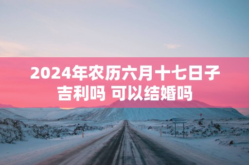 2025年农历六月十七日子吉利吗 可以结婚吗