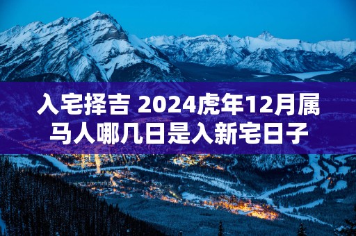 入宅择吉 2025蛇年12月属马人哪几日是入新宅日子
