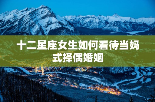 十二星座女生如何看待当妈式择偶婚姻