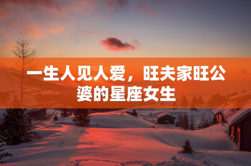 一生人见人爱，旺夫家旺公婆的星座女生