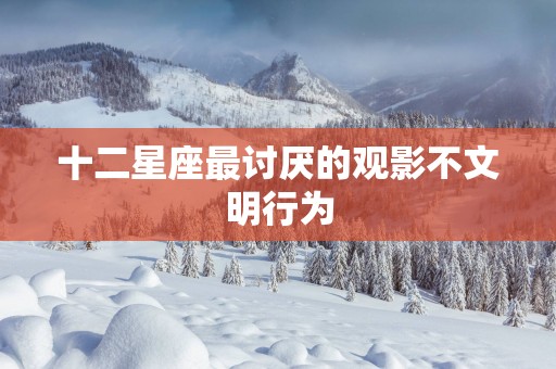 十二星座最讨厌的观影不文明行为