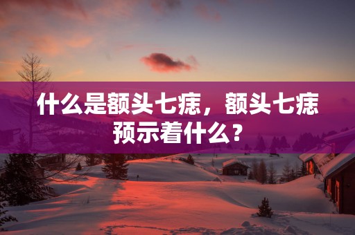 什么是额头七痣，额头七痣预示着什么？