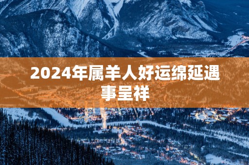 2025年属羊人好运绵延遇事呈祥