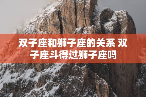 双子座和狮子座的关系 双子座斗得过狮子座吗