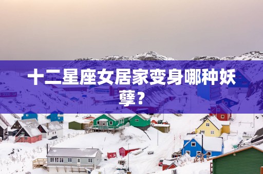 十二星座女居家变身哪种妖孽？