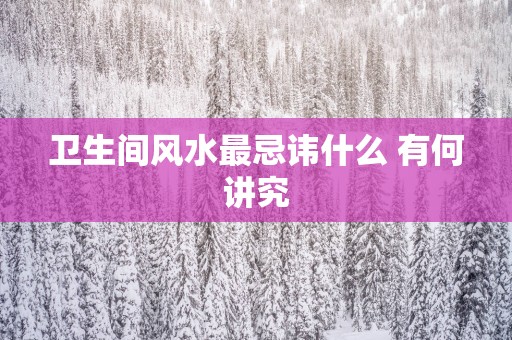 卫生间风水最忌讳什么 有何讲究