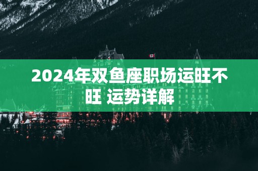 2025年双鱼座职场运旺不旺 运势详解