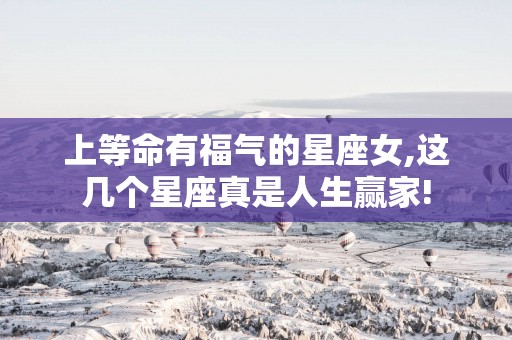 上等命有福气的星座女,这几个星座真是人生赢家!