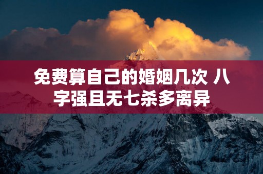 免费算自己的婚姻几次 八字强且无七杀多离异