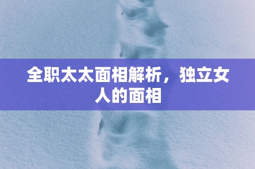 全职太太面相解析，独立女人的面相