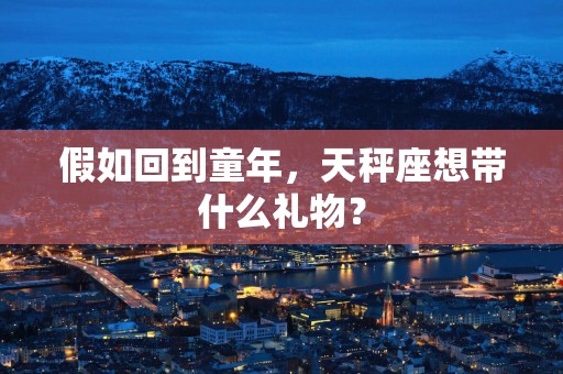 假如回到童年，天秤座想带什么礼物？