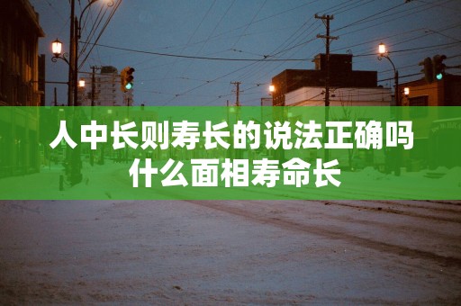 人中长则寿长的说法正确吗 什么面相寿命长