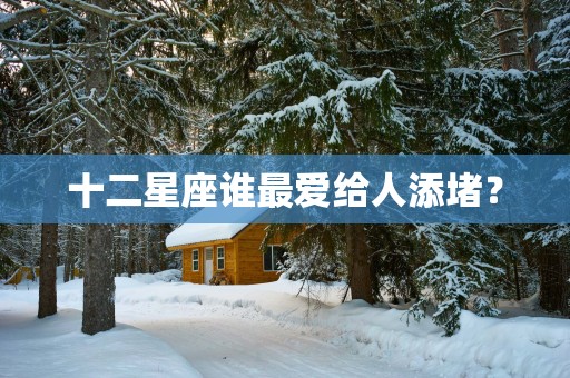 十二星座谁最爱给人添堵？