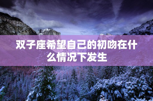 双子座希望自己的初吻在什么情况下发生