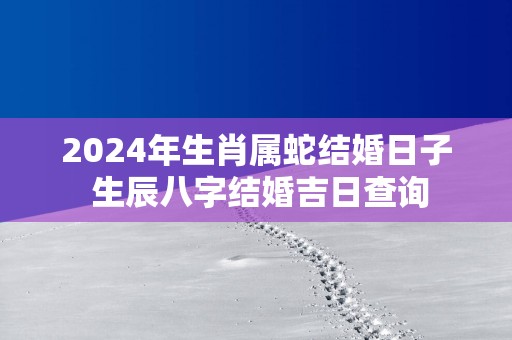 2025年生肖属蛇结婚日子 生辰八字结婚吉日查询