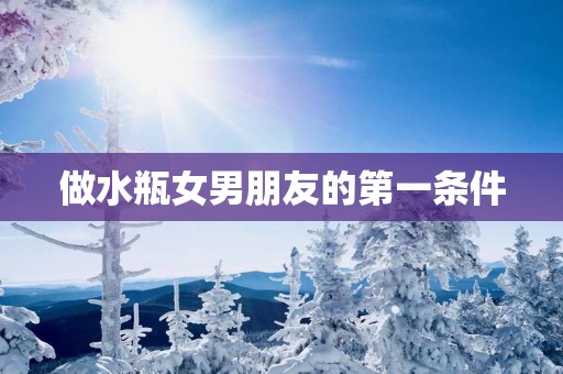 做水瓶女男朋友的第一条件
