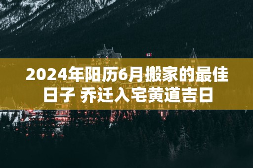 2025年阳历6月搬家的最佳日子 乔迁入宅黄道吉日