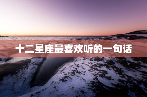 十二星座最喜欢听的一句话