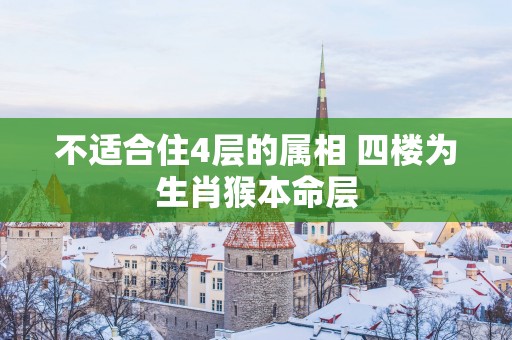 不适合住4层的属相 四楼为生肖猴本命层