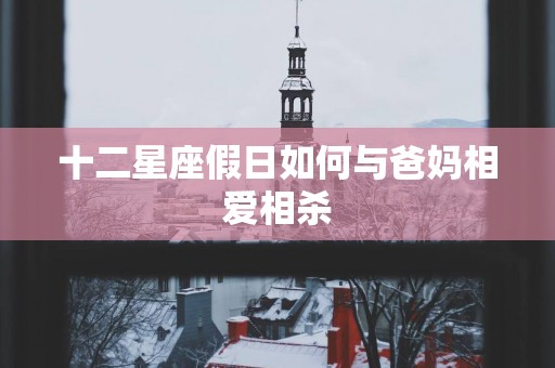 十二星座假日如何与爸妈相爱相杀