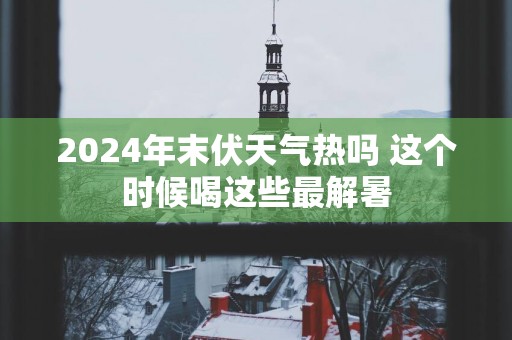 2025年末伏天气热吗 这个时候喝这些最解暑