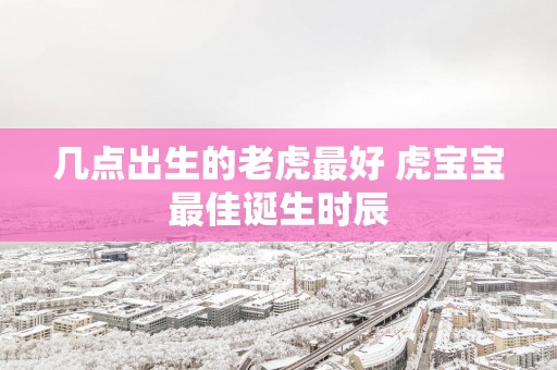 几点出生的老虎最好 虎宝宝最佳诞生时辰