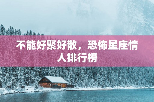 不能好聚好散，恐怖星座情人排行榜