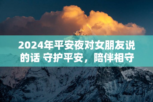 2025年平安夜对女朋友说的话 守护平安，陪伴相守
