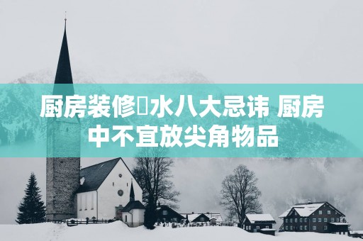 厨房装修風水八大忌讳 厨房中不宜放尖角物品