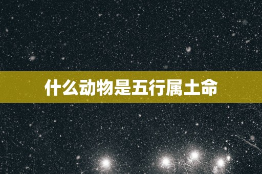 什么动物是五行属土命