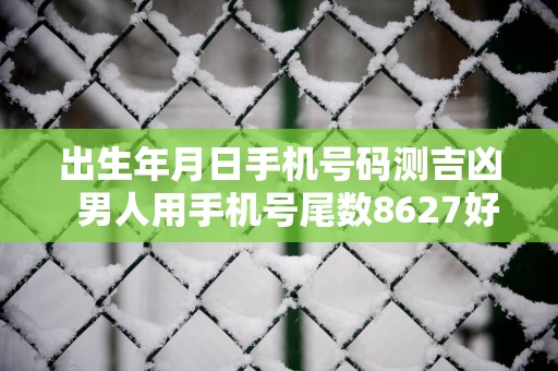 出生年月日手机号码测吉凶  男人用手机号尾数8627好吗