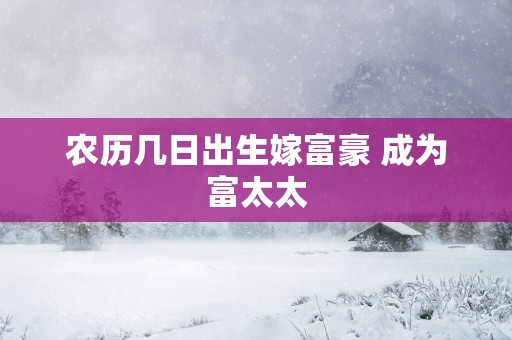 农历几日出生嫁富豪 成为富太太