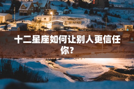 十二星座如何让别人更信任你？