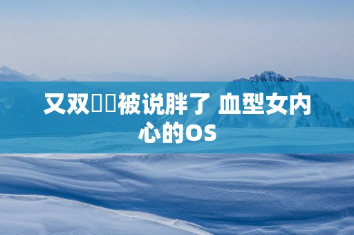 又双叒叕被说胖了 血型女内心的OS