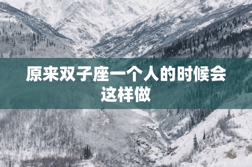 原来双子座一个人的时候会这样做