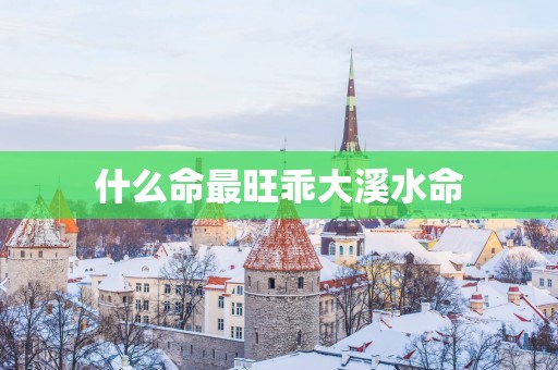 什么命最旺乖大溪水命