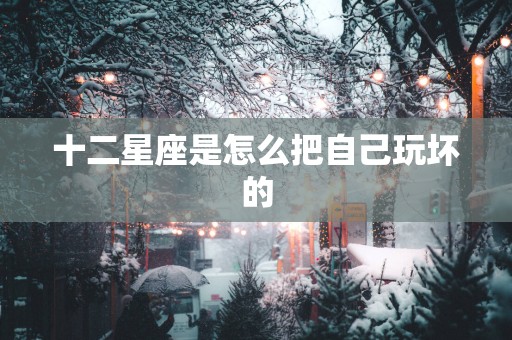 十二星座是怎么把自己玩坏的