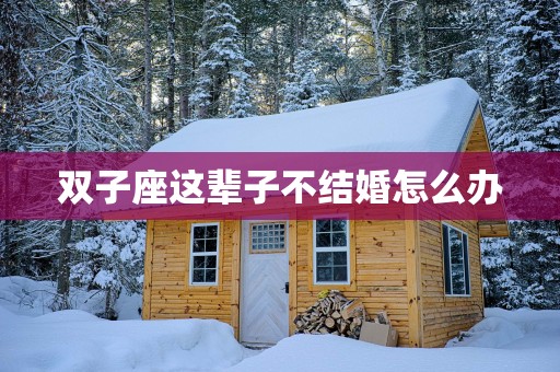 双子座这辈子不结婚怎么办 双子座这辈子不结婚怎么办
