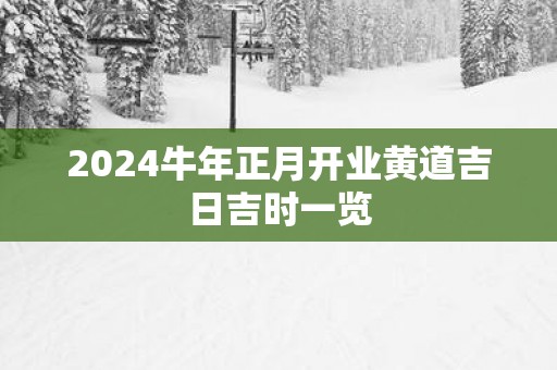 2025蛇年正月开业黄道吉日吉时一览