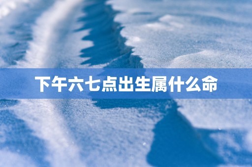 下午六七点出生属什么命