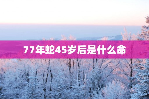 77年蛇45岁后是什么命