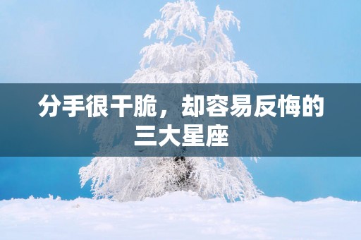 分手很干脆，却容易反悔的三大星座