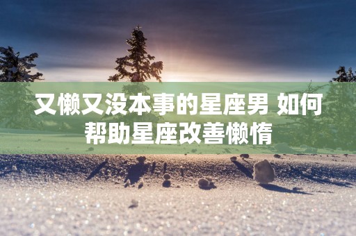又懒又没本事的星座男 如何帮助星座改善懒惰